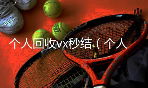 个人回收vx秒24小时全天收购vx结（个人回收vx秒结账）